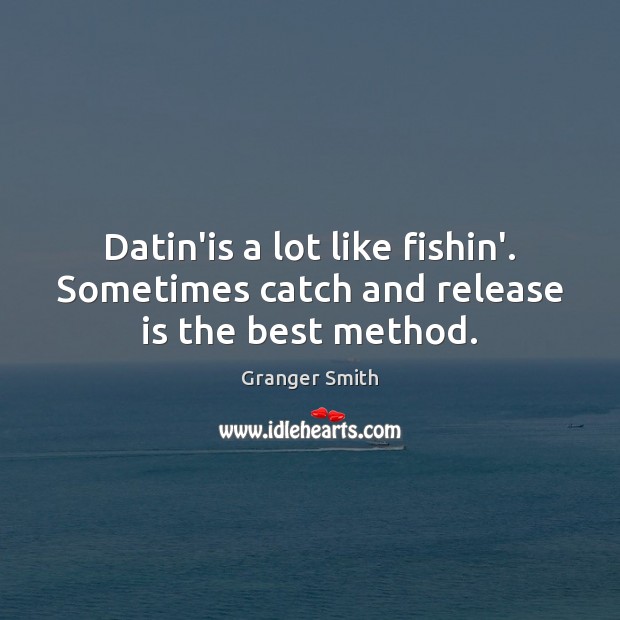 Datin’is a lot like fishin’. Sometimes catch and release is the best method. Granger Smith Picture Quote