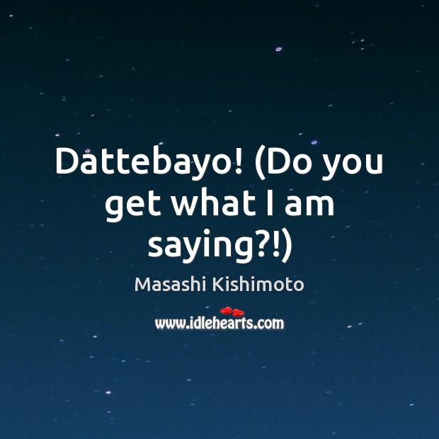 Dattebayo! (Do you get what I am saying?!) Masashi Kishimoto Picture Quote