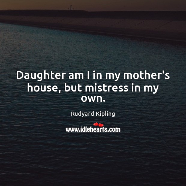 Daughter am I in my mother’s house, but mistress in my own. Rudyard Kipling Picture Quote