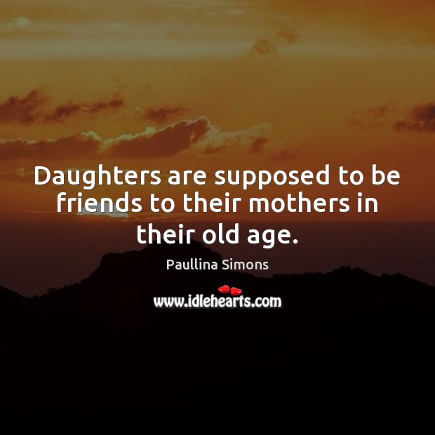 Daughters are supposed to be friends to their mothers in their old age. Paullina Simons Picture Quote