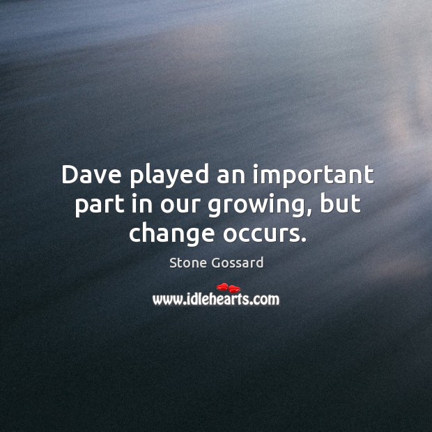 Dave played an important part in our growing, but change occurs. Stone Gossard Picture Quote