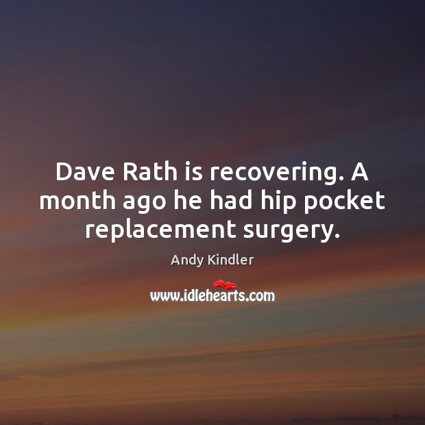 Dave Rath is recovering. A month ago he had hip pocket replacement surgery. Andy Kindler Picture Quote
