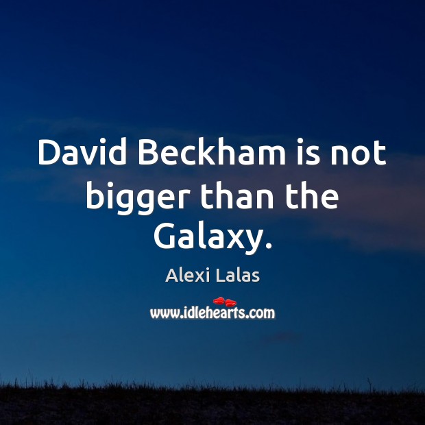 David Beckham is not bigger than the Galaxy. Alexi Lalas Picture Quote