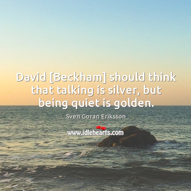 David [Beckham] should think that talking is silver, but being quiet is golden. Sven Goran Eriksson Picture Quote