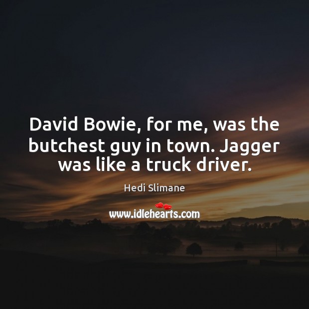 David Bowie, for me, was the butchest guy in town. Jagger was like a truck driver. Hedi Slimane Picture Quote