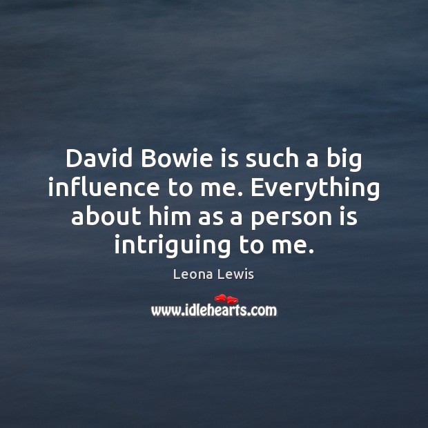 David Bowie is such a big influence to me. Everything about him Leona Lewis Picture Quote