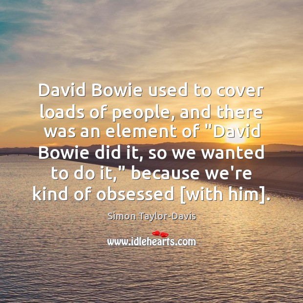 David Bowie used to cover loads of people, and there was an Simon Taylor-Davis Picture Quote