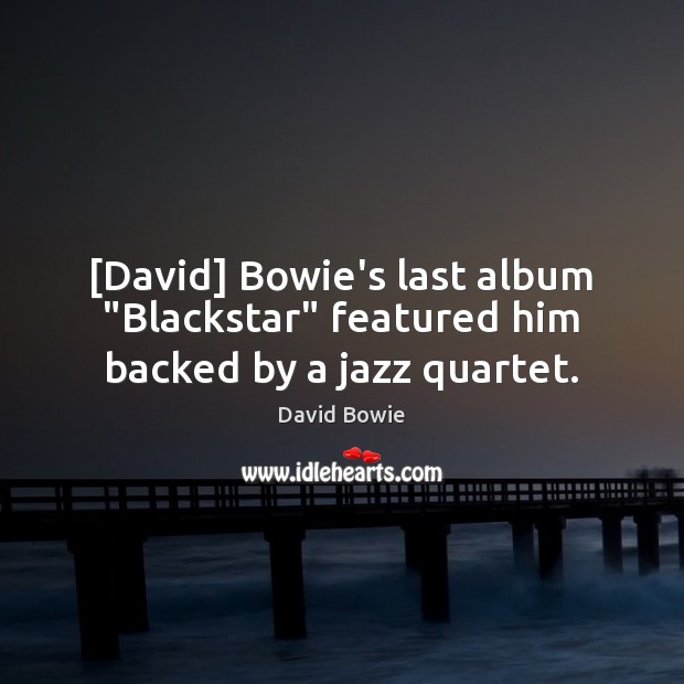 [David] Bowie’s last album “Blackstar” featured him backed by a jazz quartet. David Bowie Picture Quote