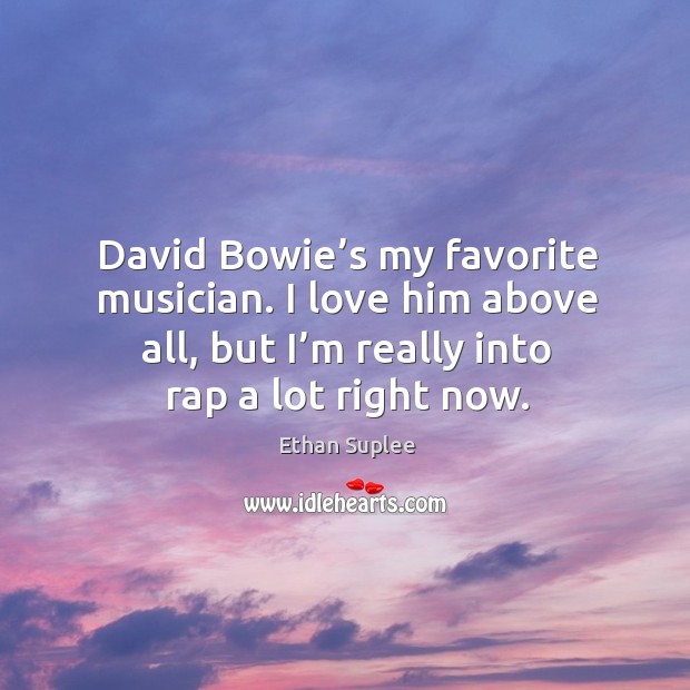 David bowie’s my favorite musician. I love him above all, but I’m really into rap a lot right now. Ethan Suplee Picture Quote