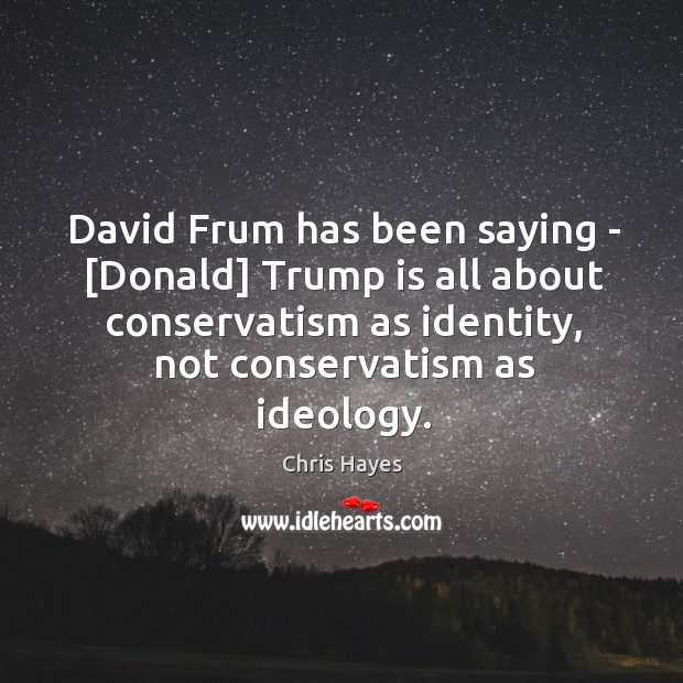 David Frum has been saying – [Donald] Trump is all about conservatism Chris Hayes Picture Quote