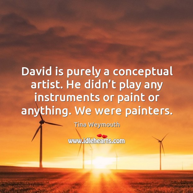 David is purely a conceptual artist. He didn’t play any instruments or paint or anything. We were painters. Tina Weymouth Picture Quote