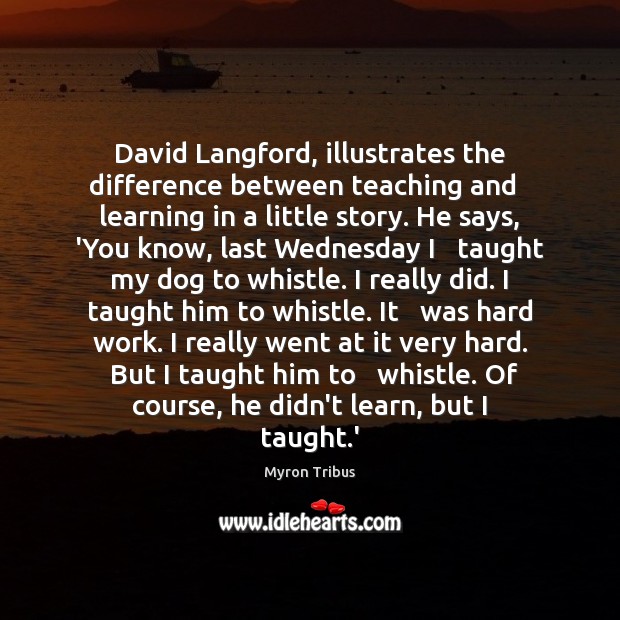 David Langford, illustrates the difference between teaching and   learning in a little Myron Tribus Picture Quote