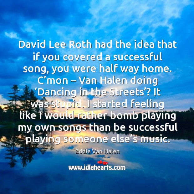 David lee roth had the idea that if you covered a successful song, you were half way home. Eddie Van Halen Picture Quote