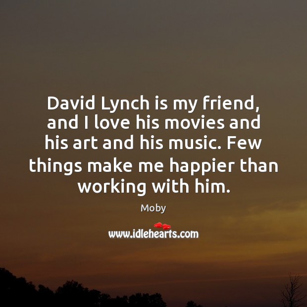 David Lynch is my friend, and I love his movies and his Moby Picture Quote