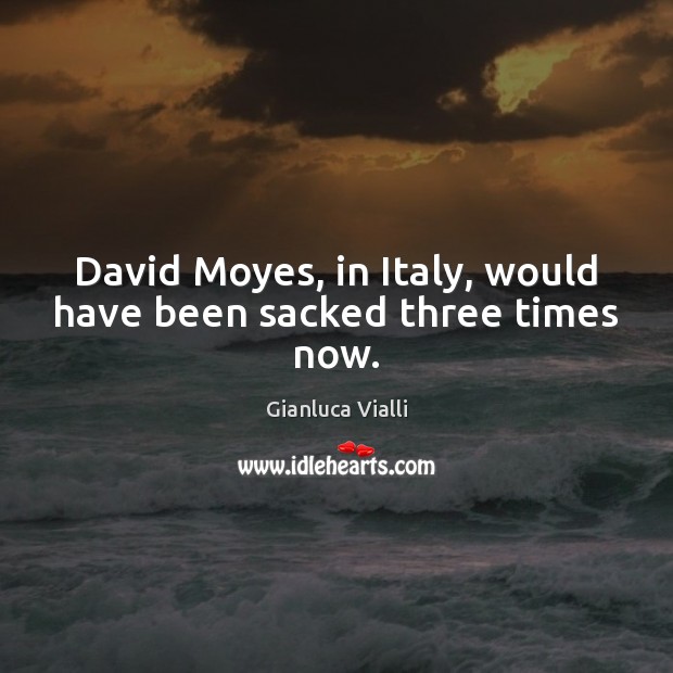 David Moyes, in Italy, would have been sacked three times now. Gianluca Vialli Picture Quote