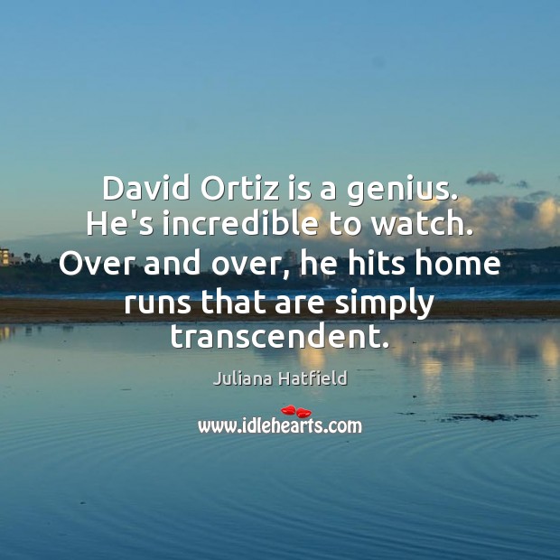 David Ortiz is a genius. He’s incredible to watch. Over and over, Juliana Hatfield Picture Quote