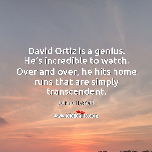 David ortiz is a genius. He’s incredible to watch. Over and over, he hits home runs that are simply transcendent. Juliana Hatfield Picture Quote