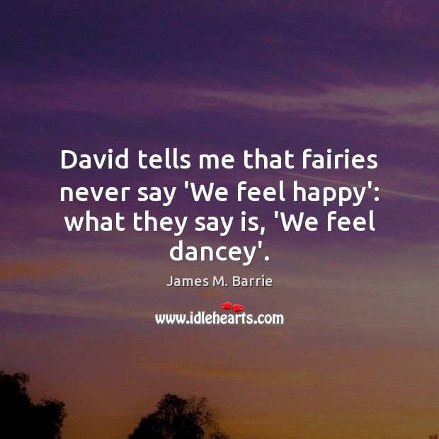 David tells me that fairies never say ‘We feel happy’: what they say is, ‘We feel dancey’. James M. Barrie Picture Quote
