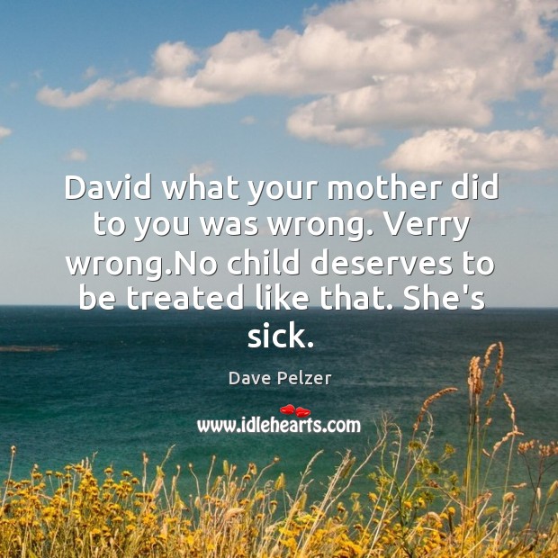 David what your mother did to you was wrong. Verry wrong.No Image