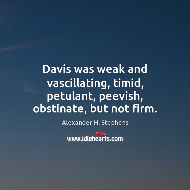 Davis was weak and vascillating, timid, petulant, peevish, obstinate, but not firm. Image