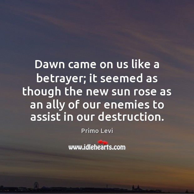 Dawn came on us like a betrayer; it seemed as though the Primo Levi Picture Quote