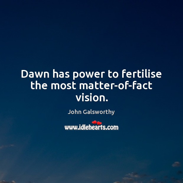 Dawn has power to fertilise the most matter-of-fact vision. John Galsworthy Picture Quote