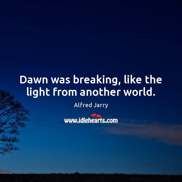 Dawn was breaking, like the light from another world. Alfred Jarry Picture Quote