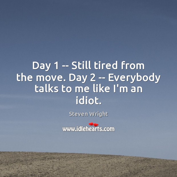 Day 1 — Still tired from the move. Day 2 — Everybody talks to me like I’m an idiot. Steven Wright Picture Quote