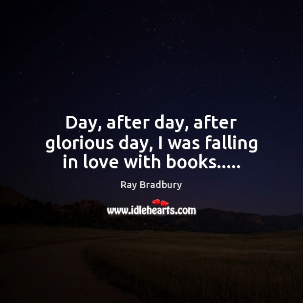 Day, after day, after glorious day, I was falling in love with books….. Ray Bradbury Picture Quote
