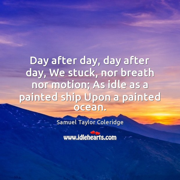 Day after day, day after day, We stuck, nor breath nor motion; Samuel Taylor Coleridge Picture Quote