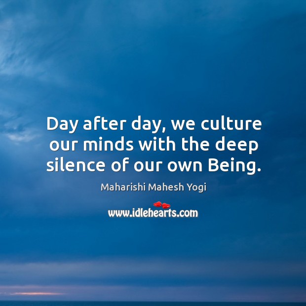 Day after day, we culture our minds with the deep silence of our own Being. Maharishi Mahesh Yogi Picture Quote