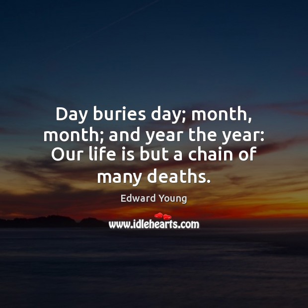 Day buries day; month, month; and year the year: Our life is but a chain of many deaths. Image