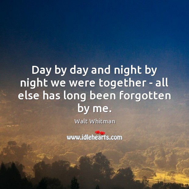 Day by day and night by night we were together – all else has long been forgotten by me. Walt Whitman Picture Quote