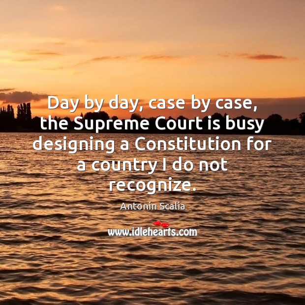 Day by day, case by case, the Supreme Court is busy designing Antonin Scalia Picture Quote