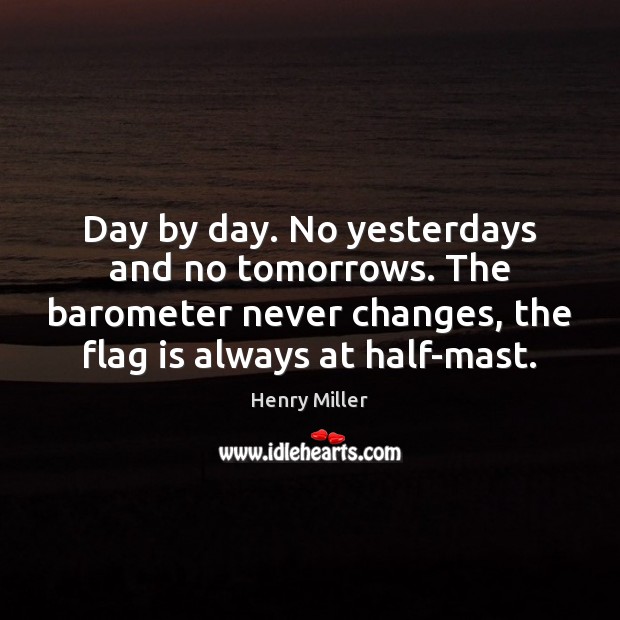 Day by day. No yesterdays and no tomorrows. The barometer never changes, Henry Miller Picture Quote