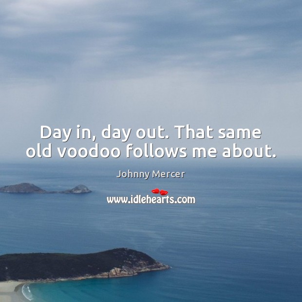 Day in, day out. That same old voodoo follows me about. Image