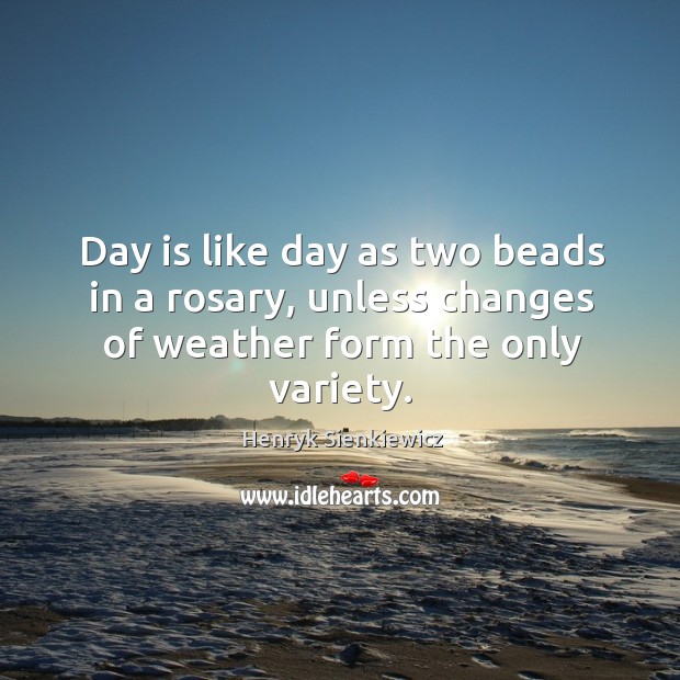Day is like day as two beads in a rosary, unless changes of weather form the only variety. Henryk Sienkiewicz Picture Quote