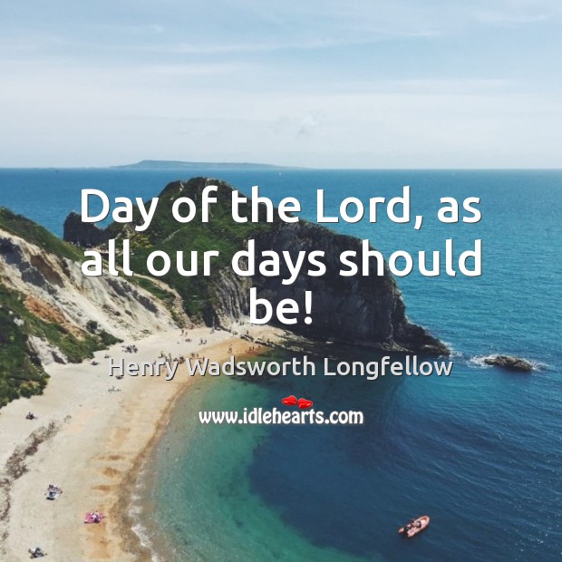 Day of the Lord, as all our days should be! Henry Wadsworth Longfellow Picture Quote