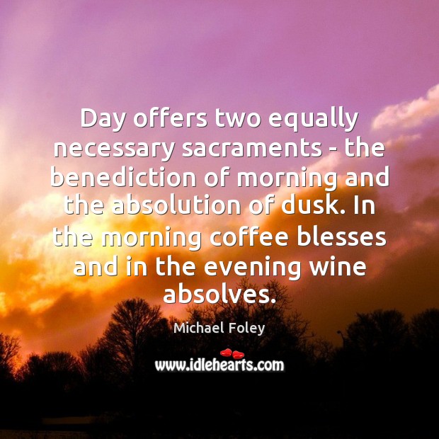 Day offers two equally necessary sacraments – the benediction of morning and Michael Foley Picture Quote