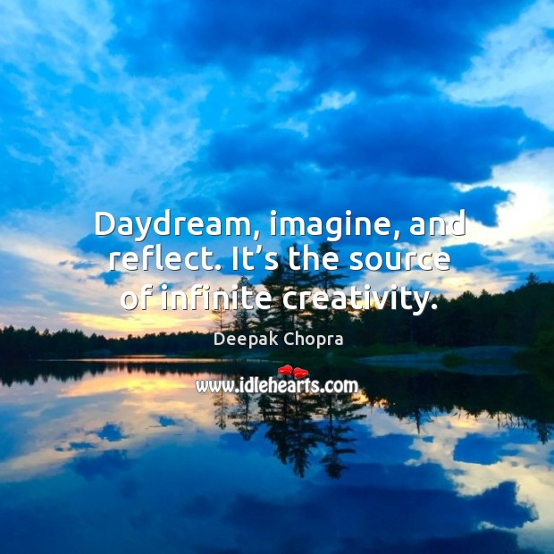 Daydream, imagine, and reflect. It’s the source of infinite creativity. Deepak Chopra Picture Quote