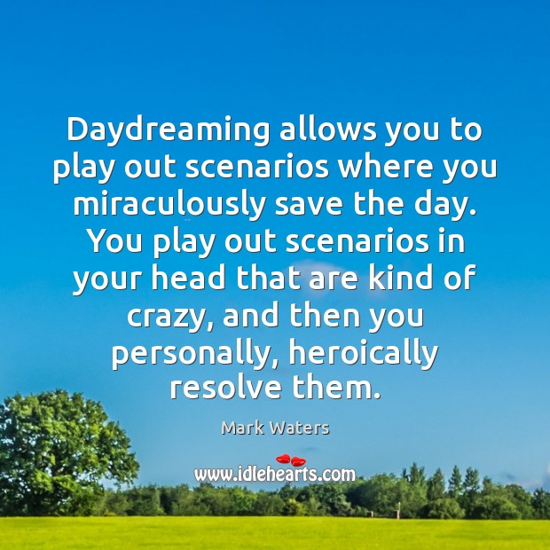 Daydreaming allows you to play out scenarios where you miraculously save the 