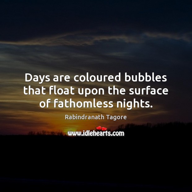 Days are coloured bubbles that float upon the surface of fathomless nights. Rabindranath Tagore Picture Quote