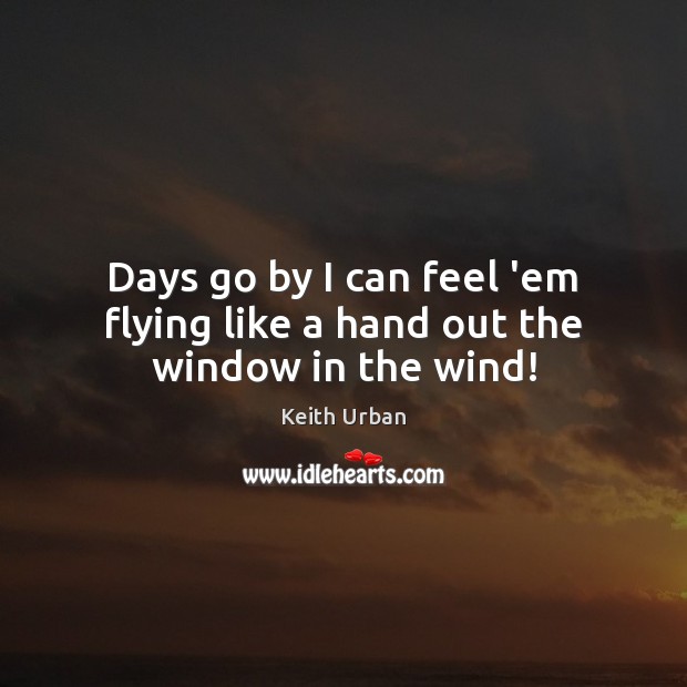 Days go by I can feel ’em flying like a hand out the window in the wind! Image