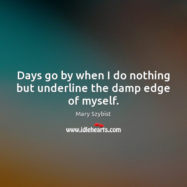 Days go by when I do nothing but underline the damp edge of myself. Image