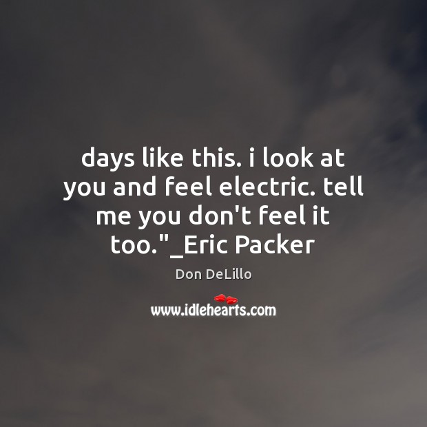 Days like this. i look at you and feel electric. tell me Don DeLillo Picture Quote