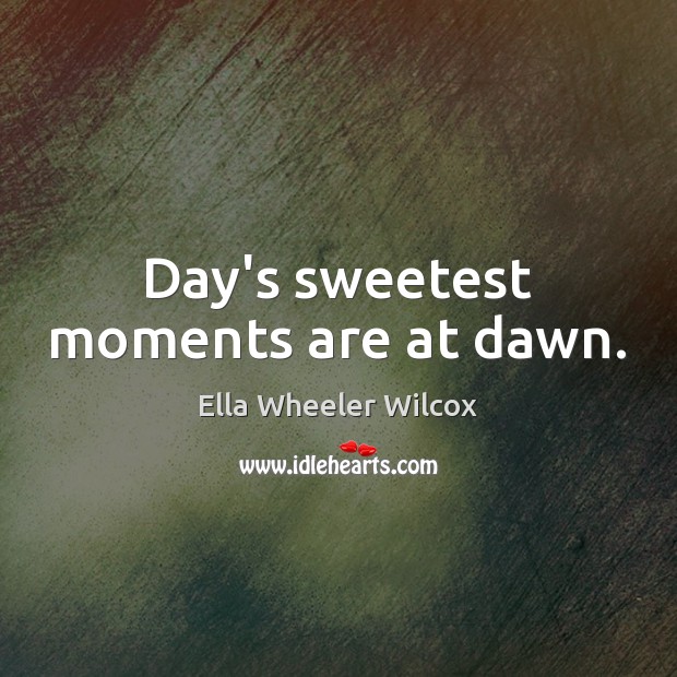 Day’s sweetest moments are at dawn. Ella Wheeler Wilcox Picture Quote