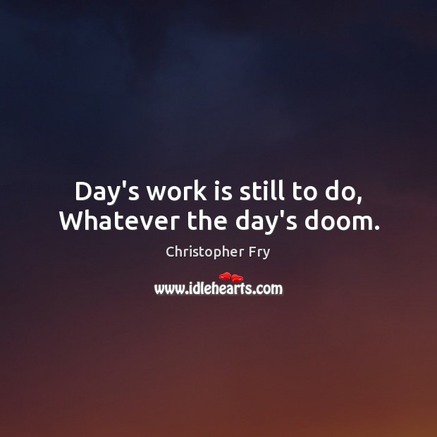 Day’s work is still to do, Whatever the day’s doom. Christopher Fry Picture Quote