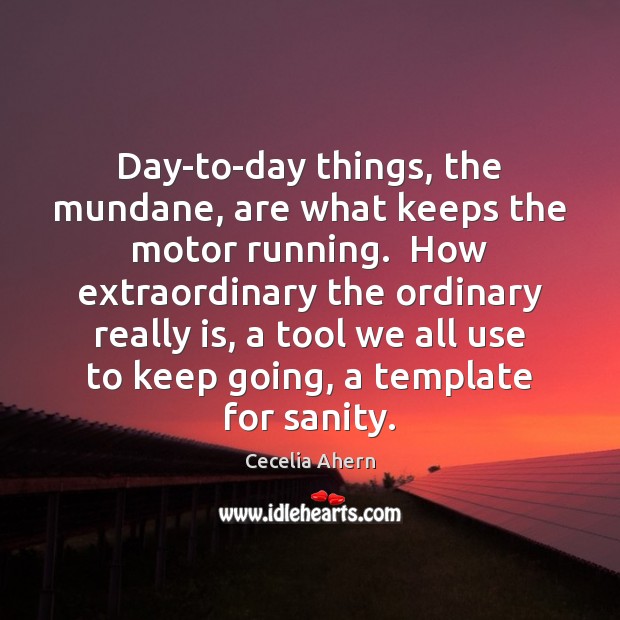Day-to-day things, the mundane, are what keeps the motor running.  How extraordinary Cecelia Ahern Picture Quote