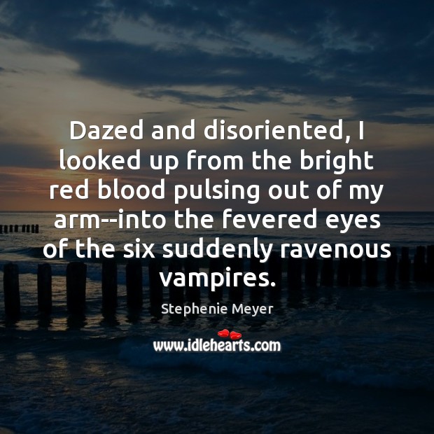 Dazed and disoriented, I looked up from the bright red blood pulsing Stephenie Meyer Picture Quote