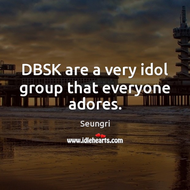 DBSK are a very idol group that everyone adores. Seungri Picture Quote